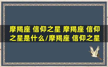 摩羯座 信仰之星 摩羯座 信仰之星是什么/摩羯座 信仰之星 摩羯座 信仰之星是什么-我的网站